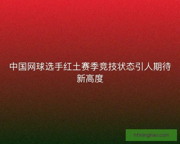 中国网球选手红土赛季竞技状态引人期待新高度
