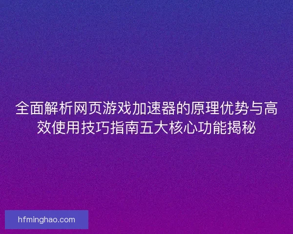 全面解析网页游戏加速器的原理优势与高效使用技巧指南五大核心功能揭秘