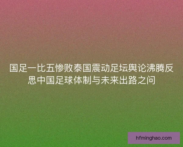 国足一比五惨败泰国震动足坛舆论沸腾反思中国足球体制与未来出路之问