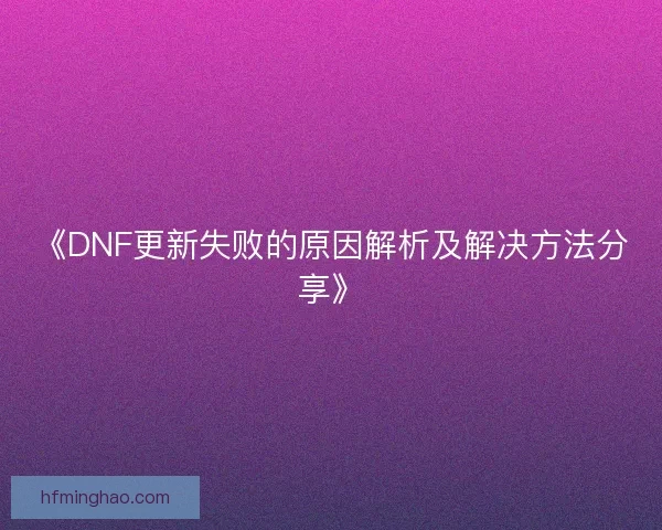 《DNF更新失败的原因解析及解决方法分享》