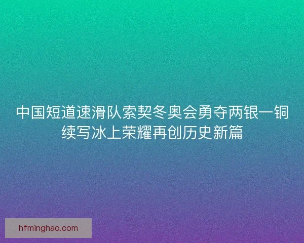 中国短道速滑队索契冬奥会勇夺两银一铜续写冰上荣耀再创历史新篇 中国短道速滑队索契冬奥会勇夺两银一铜续写冰上荣耀再创历史新篇