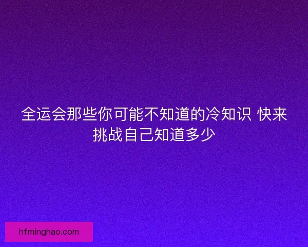 全运会那些你可能不知道的冷知识 快来挑战自己知道多少 全运会那些你可能不知道的冷知识 快来挑战自己知道多少