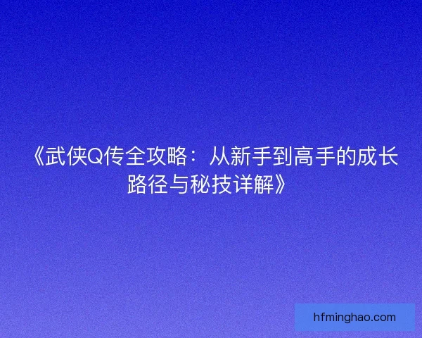 《武侠Q传全攻略:从新手到高手的成长路径与秘技详解》 《武侠Q传全攻略:从新手到高手的成长路径与秘技详解》