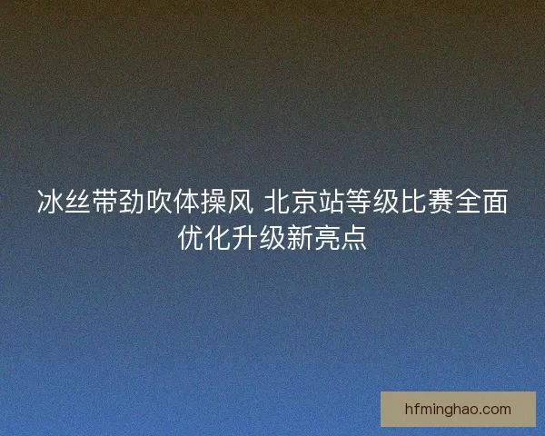 冰丝带劲吹体操风 北京站等级比赛全面优化升级新亮点