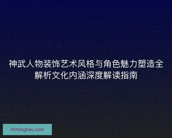 神武人物装饰艺术风格与角色魅力塑造全解析文化内涵深度解读指南 神武人物装饰艺术风格与角色魅力塑造全解析文化内涵深度解读指南